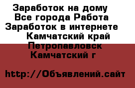 Заработок на дому! - Все города Работа » Заработок в интернете   . Камчатский край,Петропавловск-Камчатский г.